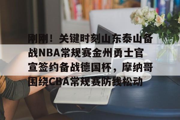 爱游戏手机版-刚刚！关键时刻山东泰山备战NBA常规赛金州勇士官宣签约备战德国杯，摩纳哥围绕CBA常规赛防线松动